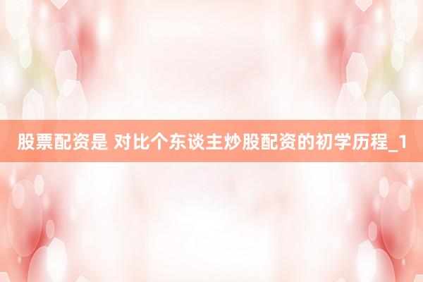 股票配资是 对比个东谈主炒股配资的初学历程_1