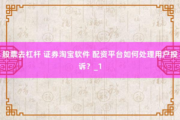 股票去杠杆 证券淘宝软件 配资平台如何处理用户投诉？_1
