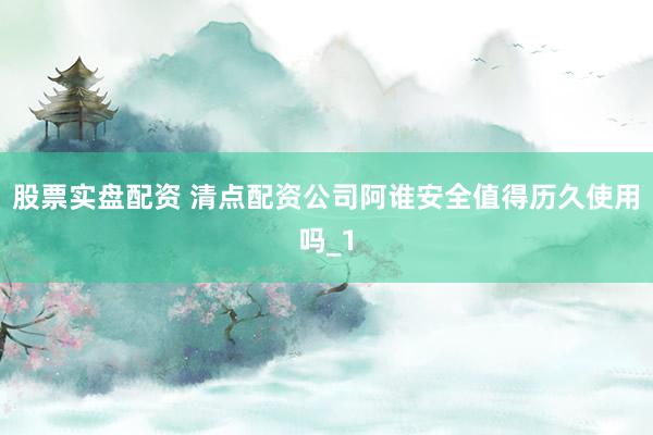股票实盘配资 清点配资公司阿谁安全值得历久使用吗_1