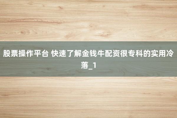 股票操作平台 快速了解金钱牛配资很专科的实用冷落_1