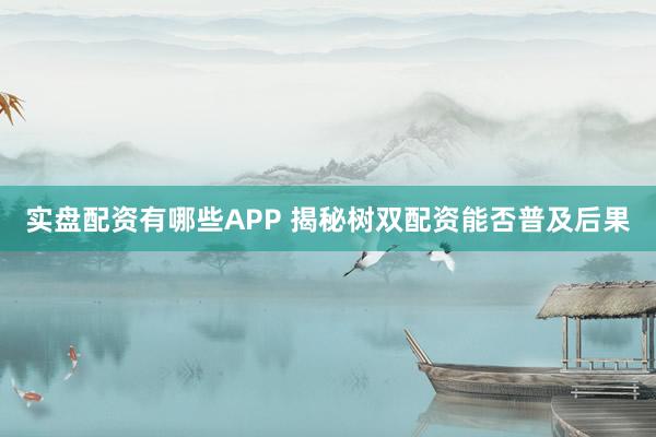 实盘配资有哪些APP 揭秘树双配资能否普及后果